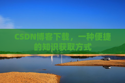 CSDN博客下载，一种便捷的知识获取方式
